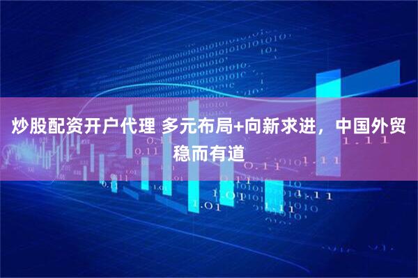 炒股配资开户代理 多元布局+向新求进，中国外贸稳而有道