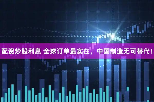 配资炒股利息 全球订单最实在，中国制造无可替代！