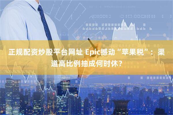 正规配资炒股平台网址 Epic撼动“苹果税”：渠道高比例抽成何时休？