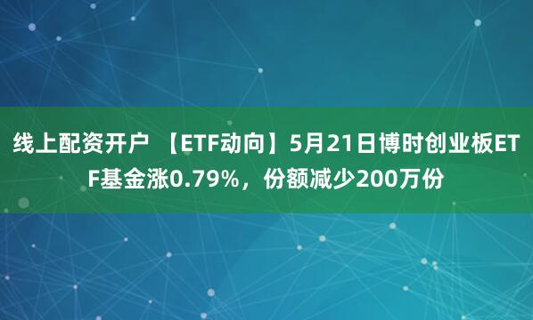 线上配资开户 【ETF动向】5月21日博时创业板ETF基金涨0.79%，份额减少200万份