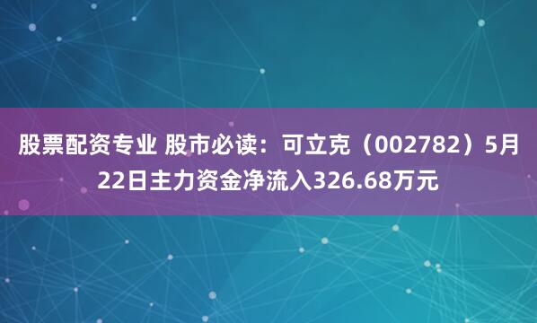 股票配资专业 股市必读：可立克（002782）5月22日主力资金净流入326.68万元