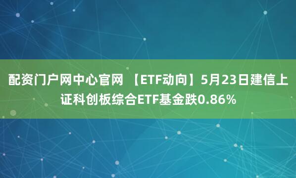 配资门户网中心官网 【ETF动向】5月23日建信上证科创板综合ETF基金跌0.86%
