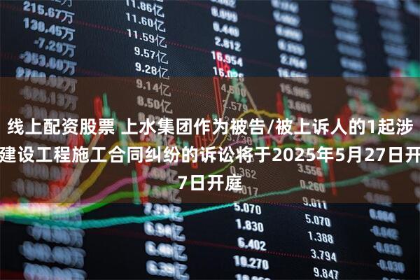 线上配资股票 上水集团作为被告/被上诉人的1起涉及建设工程施工合同纠纷的诉讼将于2025年5月27日开庭