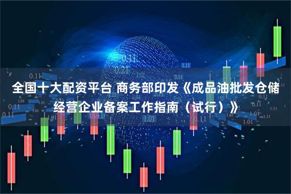 全国十大配资平台 商务部印发《成品油批发仓储经营企业备案工作指南（试行）》