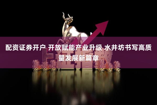 配资证券开户 开放赋能产业升级 水井坊书写高质量发展新篇章
