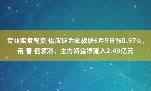 专业实盘配资 供应链金融板块6月9日涨0.97%，诺 普 信领涨，主力资金净流入2.49亿元