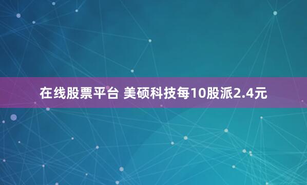 在线股票平台 美硕科技每10股派2.4元