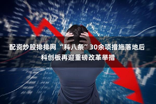 配资炒股排排网 “科八条”30余项措施落地后 科创板再迎重磅改革举措