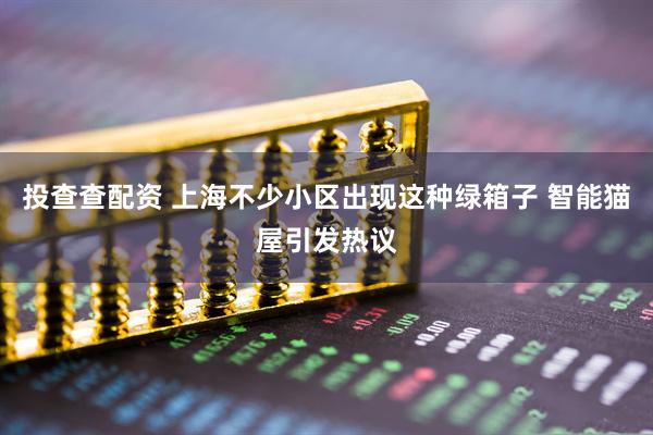 投查查配资 上海不少小区出现这种绿箱子 智能猫屋引发热议