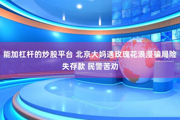 能加杠杆的炒股平台 北京大妈遇玫瑰花浪漫骗局险失存款 民警苦劝
