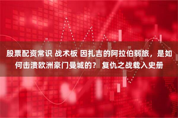 股票配资常识 战术板 因扎吉的阿拉伯弱旅，是如何击溃欧洲豪门曼城的？ 复仇之战载入史册