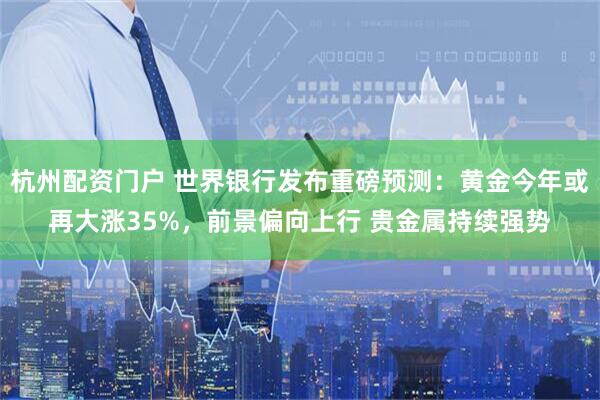 杭州配资门户 世界银行发布重磅预测：黄金今年或再大涨35%，前景偏向上行 贵金属持续强势